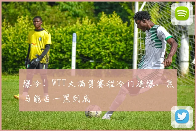 爆冷！WTT大满贯赛程冷门迭爆，黑马能否一黑到底