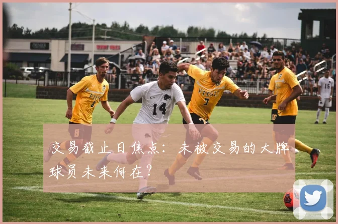 交易截止日焦点：未被交易的大牌球员未来何在？