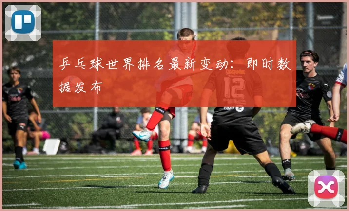 乒乓球世界排名最新变动：即时数据发布