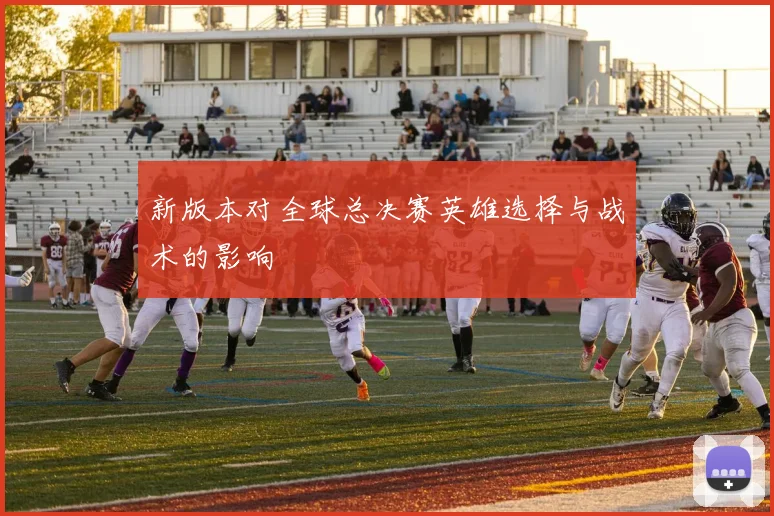 新版本对全球总决赛英雄选择与战术的影响