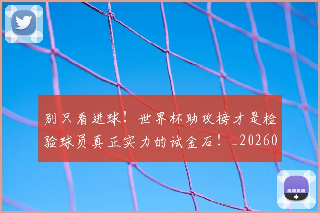 别只看进球！世界杯助攻榜才是检验球员真正实力的试金石！_20260526073255