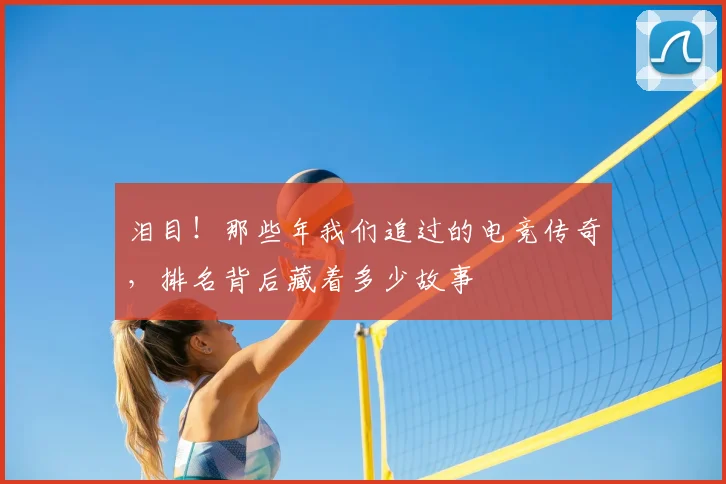 泪目！那些年我们追过的电竞传奇，排名背后藏着多少故事