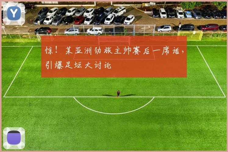 惊！某亚洲劲旅主帅赛后一席话，引爆足坛大讨论