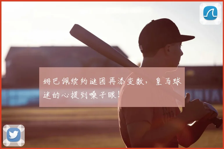 姆巴佩续约谜团再添变数，皇马球迷的心提到嗓子眼！