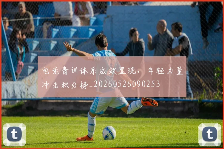 电竞青训体系成效显现，年轻力量冲击积分榜_20260526090253