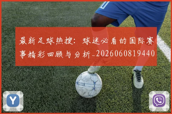 最新足球热搜：球迷必看的国际赛事精彩回顾与分析_20260608194405