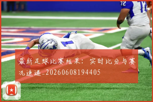 最新足球比赛结果：实时比分与赛况速递_20260608194405
