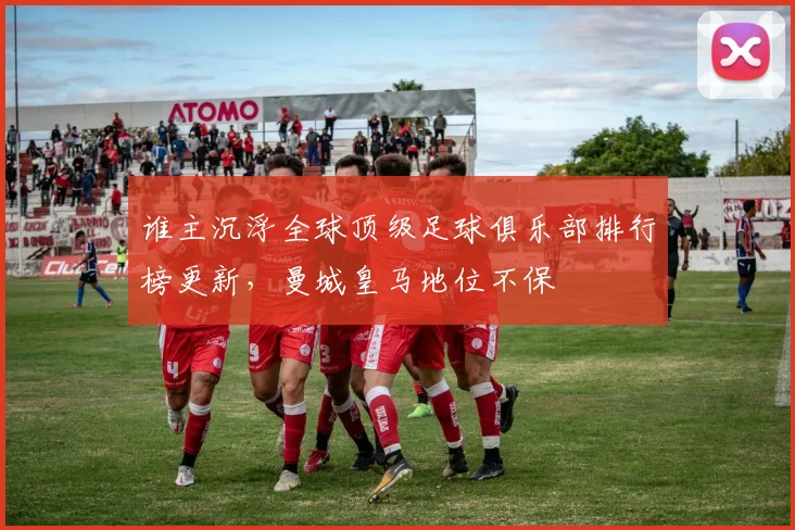 谁主沉浮全球顶级足球俱乐部排行榜更新，曼城皇马地位不保