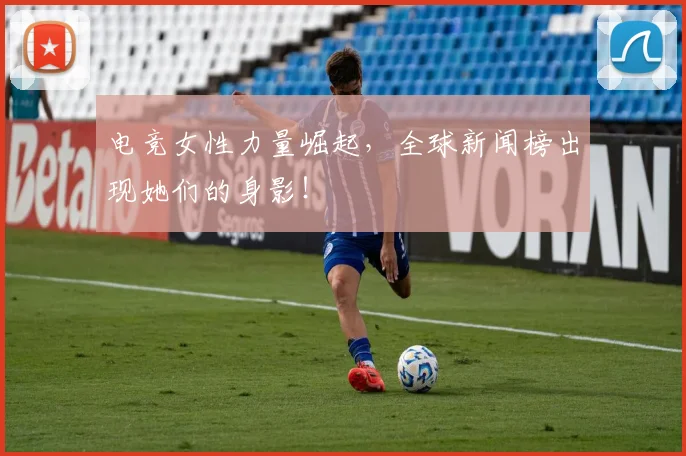 电竞女性力量崛起，全球新闻榜出现她们的身影！