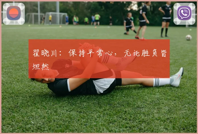 翟晓川：保持平常心，无论胜负皆坦然