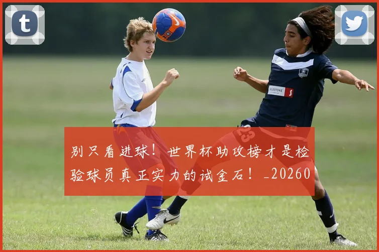 别只看进球！世界杯助攻榜才是检验球员真正实力的试金石！_20260526073255
