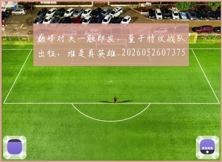 巅峰对决一触即发，量子特攻战队出征，谁是真英雄_20260526073751