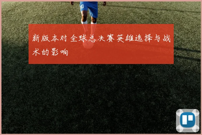 新版本对全球总决赛英雄选择与战术的影响