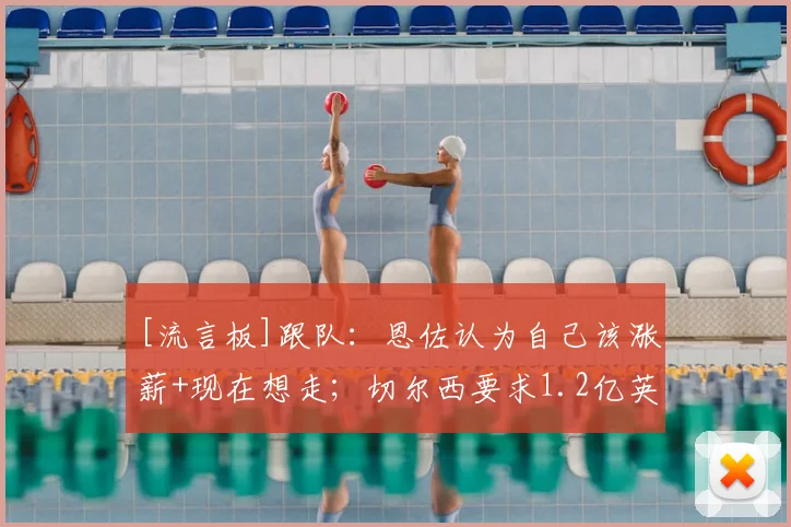 [流言板]跟队：恩佐认为自己该涨薪+现在想走；切尔西要求1.2亿英镑