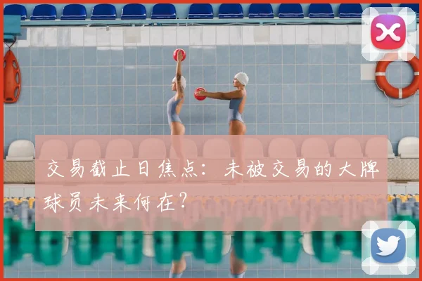 交易截止日焦点：未被交易的大牌球员未来何在？