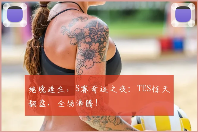 绝境逢生，S赛奇迹之夜：TES惊天翻盘，全场沸腾！