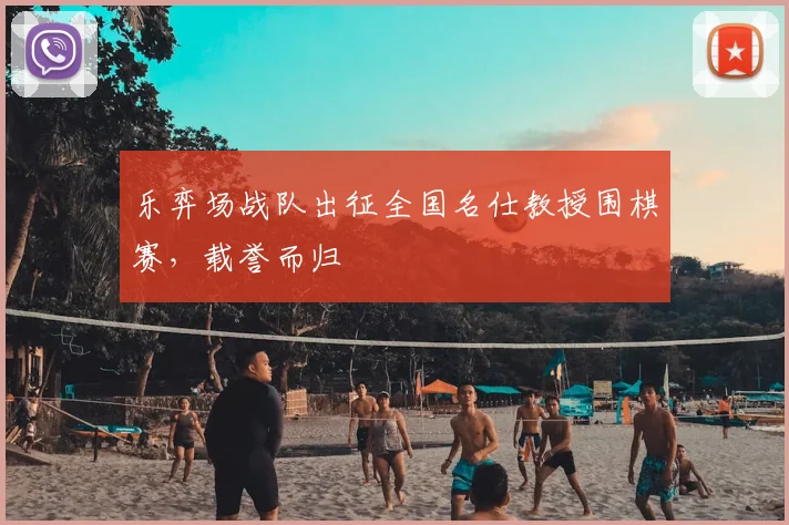 乐弈场战队出征全国名仕教授围棋赛，载誉而归