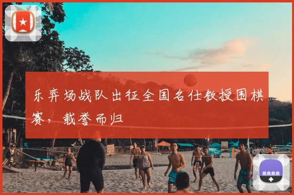 乐弈场战队出征全国名仕教授围棋赛，载誉而归