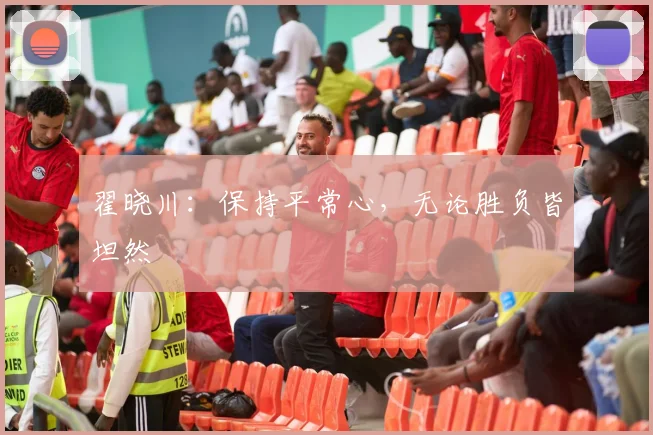 翟晓川：保持平常心，无论胜负皆坦然