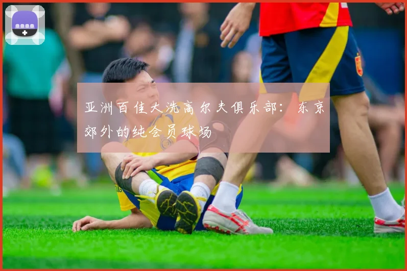 亚洲百佳大洗高尔夫俱乐部：东京郊外的纯会员球场