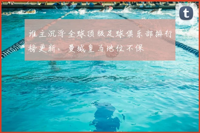谁主沉浮全球顶级足球俱乐部排行榜更新，曼城皇马地位不保