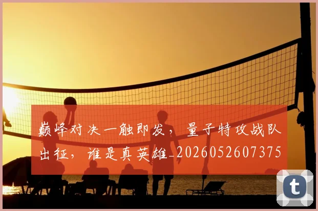 巅峰对决一触即发，量子特攻战队出征，谁是真英雄_20260526073751