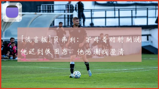 [流言板]贝弗利：字母哥对特纳说他迟到很困惑，他感谢我澄清