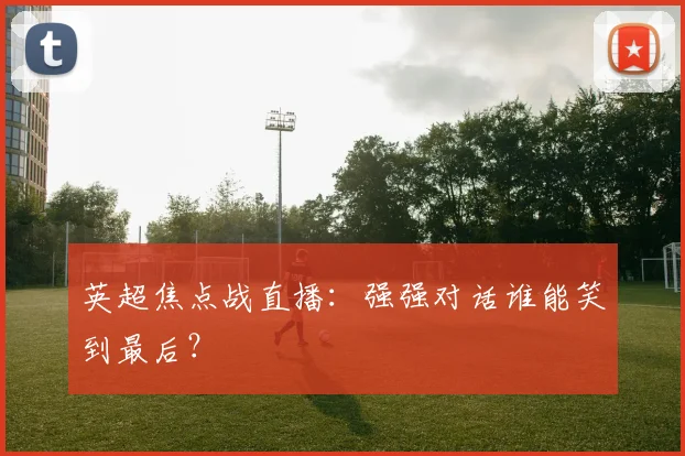 英超焦点战直播：强强对话谁能笑到最后？