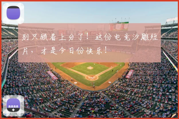 别只顾着上分了！这份电竞沙雕短片，才是今日份快乐！