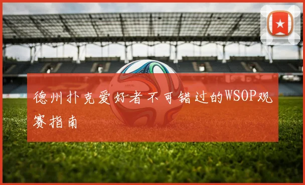 德州扑克爱好者不可错过的WSOP观赛指南
