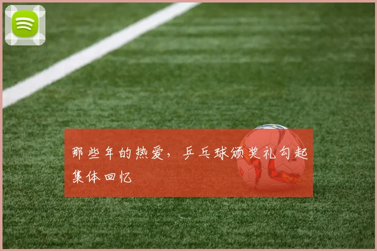 那些年的热爱，乒乓球颁奖礼勾起集体回忆