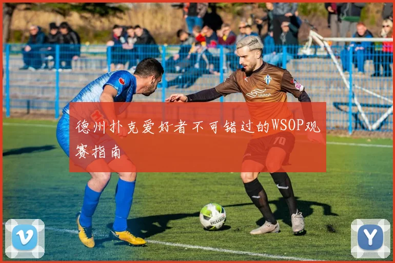 德州扑克爱好者不可错过的WSOP观赛指南