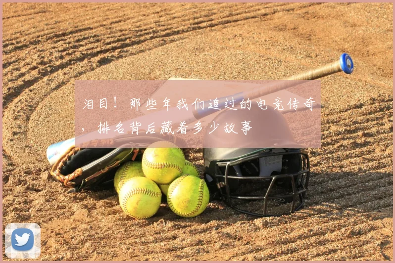 泪目！那些年我们追过的电竞传奇，排名背后藏着多少故事