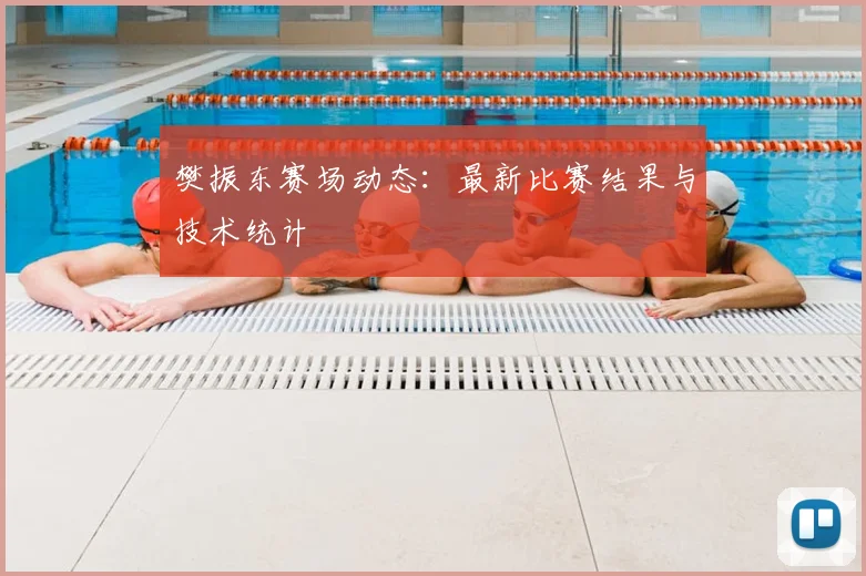 樊振东赛场动态：最新比赛结果与技术统计