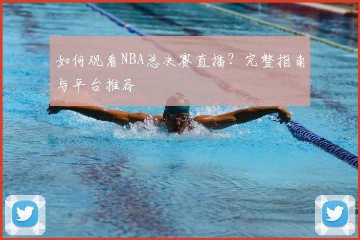 如何观看NBA总决赛直播？完整指南与平台推荐