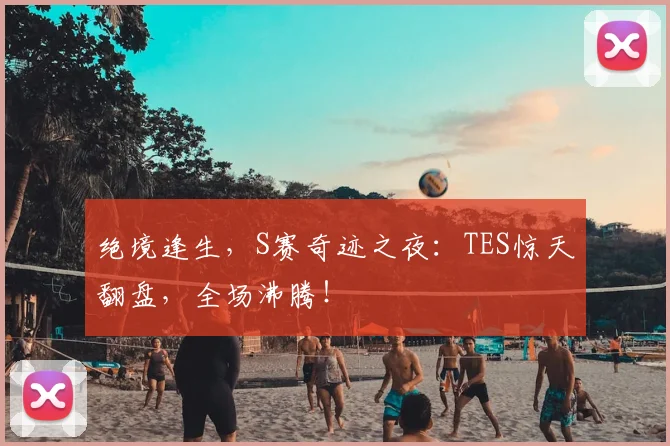 绝境逢生，S赛奇迹之夜：TES惊天翻盘，全场沸腾！