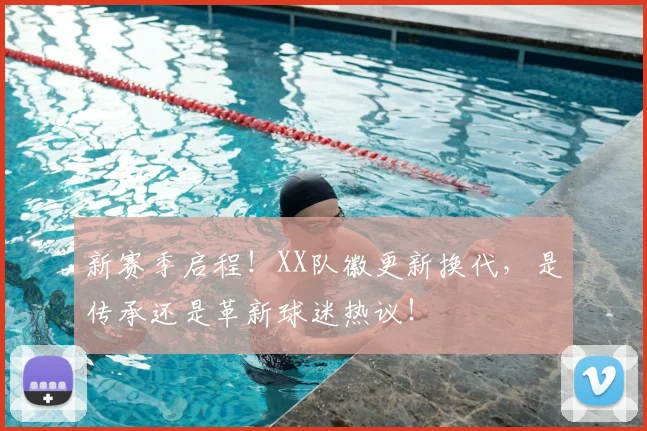 新赛季启程！XX队徽更新换代，是传承还是革新球迷热议！