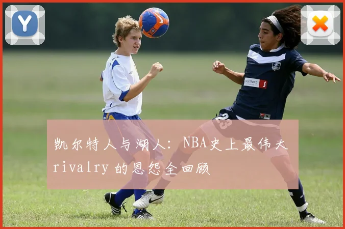 凯尔特人与湖人：NBA史上最伟大 rivalry 的恩怨全回顾