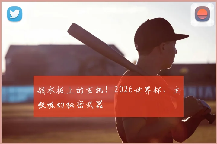 战术板上的玄机！2026世界杯，主教练的秘密武器