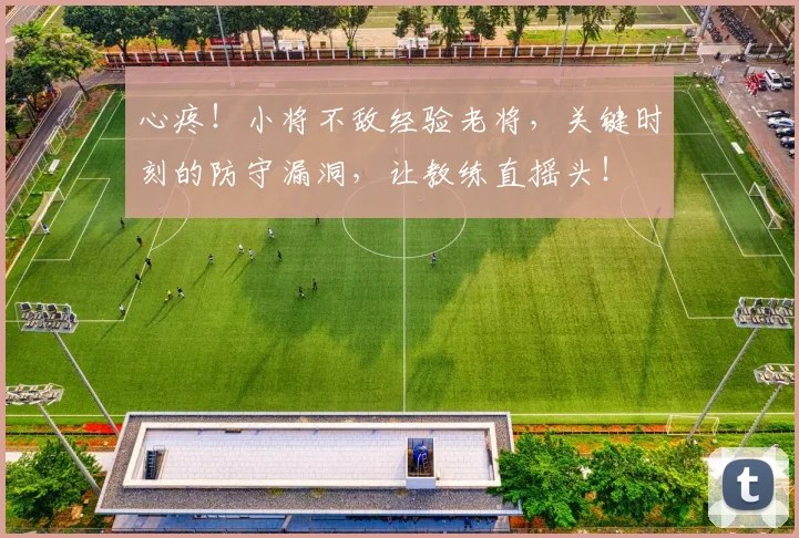 心疼！小将不敌经验老将，关键时刻的防守漏洞，让教练直摇头！