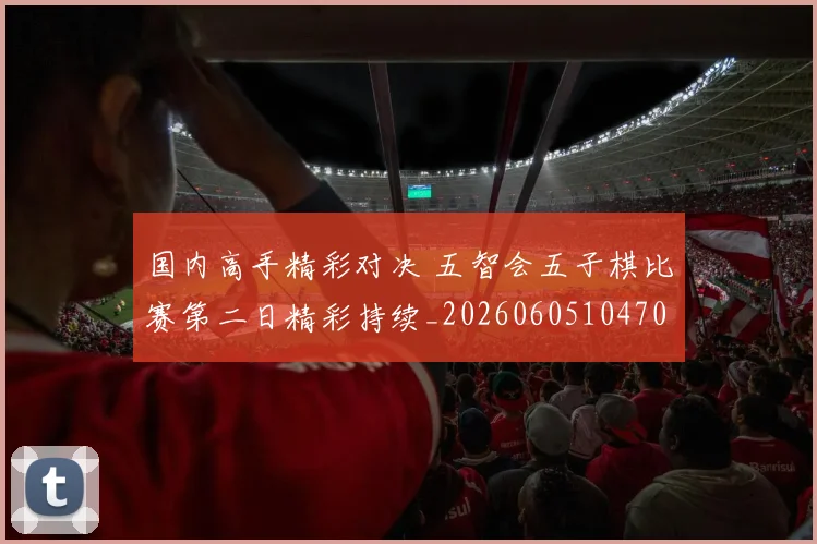 国内高手精彩对决 五智会五子棋比赛第二日精彩持续_20260605104706
