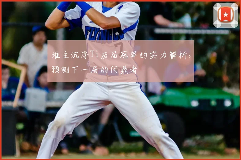 谁主沉浮Ti历届冠军的实力解析，预测下一届的问鼎者