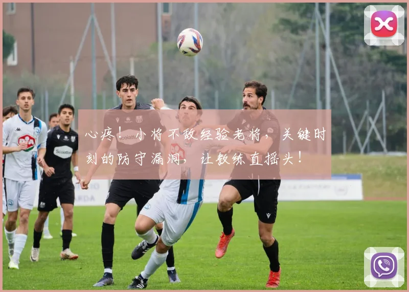 心疼！小将不敌经验老将，关键时刻的防守漏洞，让教练直摇头！