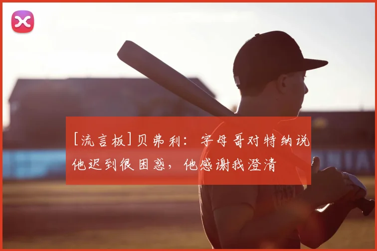 [流言板]贝弗利：字母哥对特纳说他迟到很困惑，他感谢我澄清