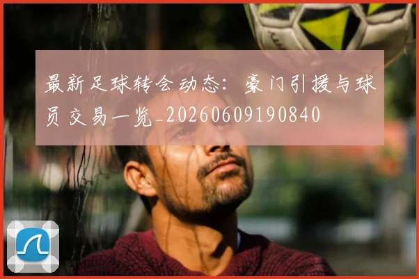 最新足球转会动态：豪门引援与球员交易一览_20260609190840