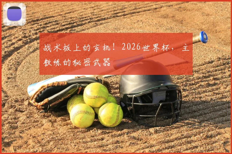 战术板上的玄机！2026世界杯，主教练的秘密武器