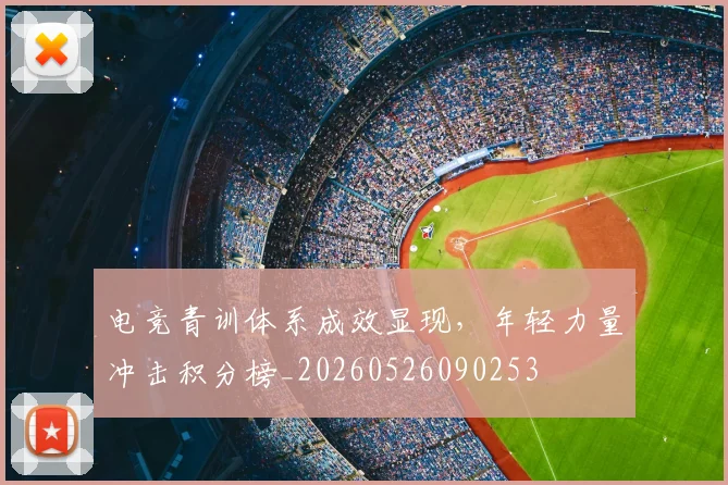 电竞青训体系成效显现，年轻力量冲击积分榜_20260526090253